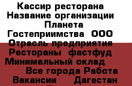 Кассир ресторана › Название организации ­ Планета Гостеприимства, ООО › Отрасль предприятия ­ Рестораны, фастфуд › Минимальный оклад ­ 29 000 - Все города Работа » Вакансии   . Дагестан респ.,Дагестанские Огни г.